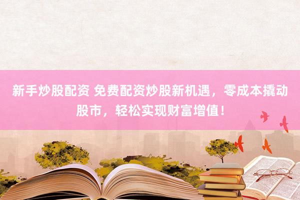 新手炒股配资 免费配资炒股新机遇，零成本撬动股市，轻松实现财富增值！
