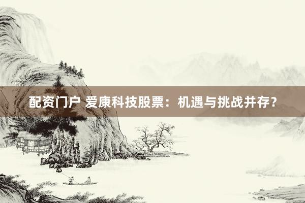 配资门户 爱康科技股票：机遇与挑战并存？