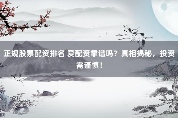 正规股票配资排名 爱配资靠谱吗？真相揭秘，投资需谨慎！