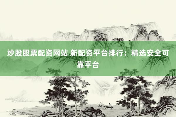 炒股股票配资网站 新配资平台排行：精选安全可靠平台