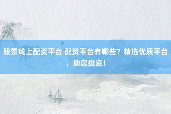 股票线上配资平台 配资平台有哪些？精选优质平台，助您投资！