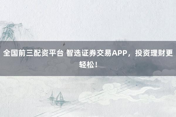 全国前三配资平台 智选证券交易APP，投资理财更轻松！