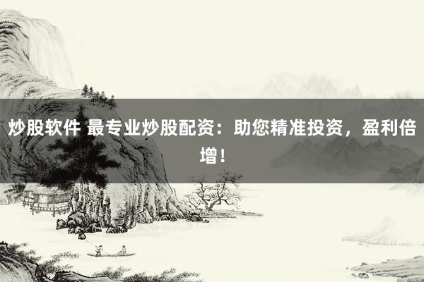 炒股软件 最专业炒股配资：助您精准投资，盈利倍增！