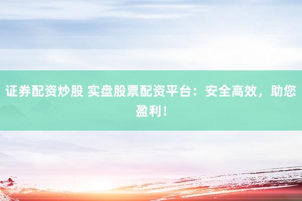 证券配资炒股 实盘股票配资平台：安全高效，助您盈利！
