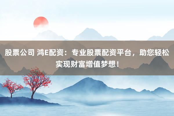 股票公司 鸿E配资：专业股票配资平台，助您轻松实现财富增值梦想！
