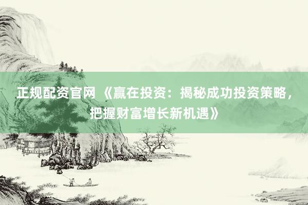 正规配资官网 《赢在投资：揭秘成功投资策略，把握财富增长新机遇》