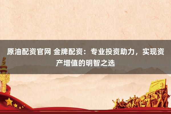 原油配资官网 金牌配资：专业投资助力，实现资产增值的明智之选