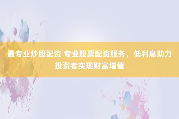 最专业炒股配资 专业股票配资服务，低利息助力投资者实现财富增值