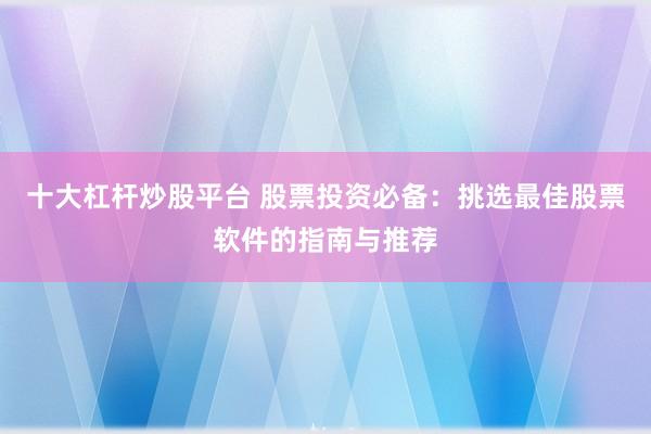 十大杠杆炒股平台 股票投资必备：挑选最佳股票软件的指南与推荐