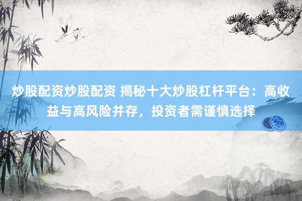 炒股配资炒股配资 揭秘十大炒股杠杆平台：高收益与高风险并存，投资者需谨慎选择
