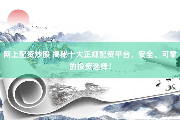 网上配资炒股 揭秘十大正规配资平台，安全、可靠的投资选择！
