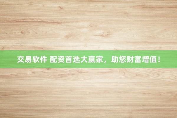 交易软件 配资首选大赢家，助您财富增值！
