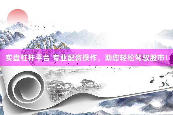 实盘杠杆平台 专业配资操作，助您轻松驾驭股市！