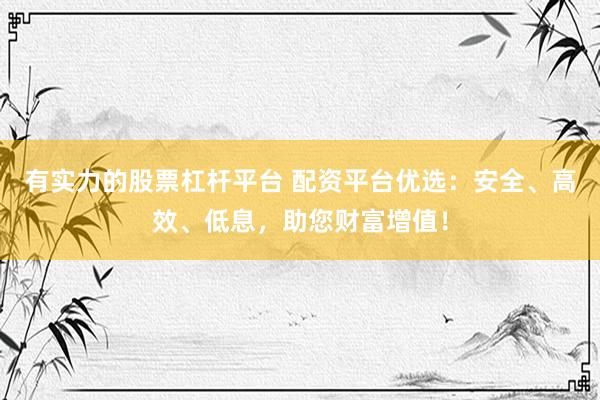 有实力的股票杠杆平台 配资平台优选：安全、高效、低息，助您财富增值！