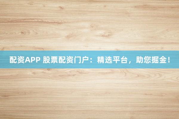配资APP 股票配资门户：精选平台，助您掘金！