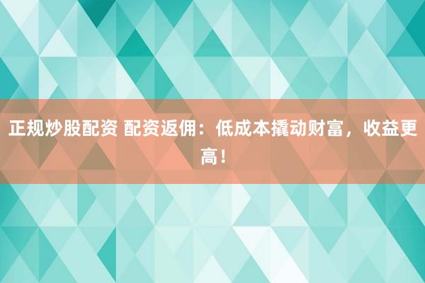 正规炒股配资 配资返佣：低成本撬动财富，收益更高！