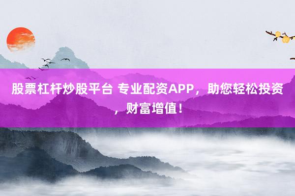 股票杠杆炒股平台 专业配资APP，助您轻松投资，财富增值！