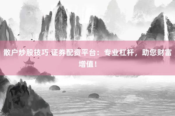 散户炒股技巧 证券配资平台：专业杠杆，助您财富增值！