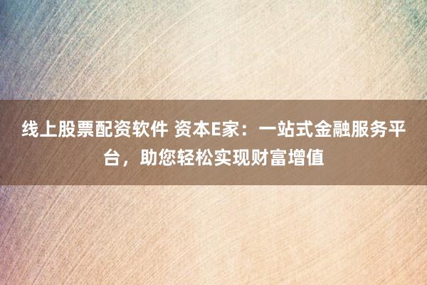 线上股票配资软件 资本E家：一站式金融服务平台，助您轻松实现财富增值