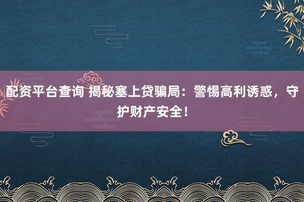 配资平台查询 揭秘塞上贷骗局：警惕高利诱惑，守护财产安全！