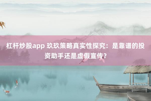 杠杆炒股app 玖玖策略真实性探究：是靠谱的投资助手还是虚假宣传？