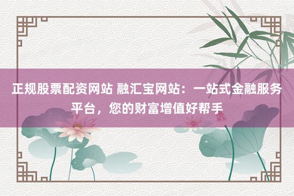正规股票配资网站 融汇宝网站：一站式金融服务平台，您的财富增值好帮手