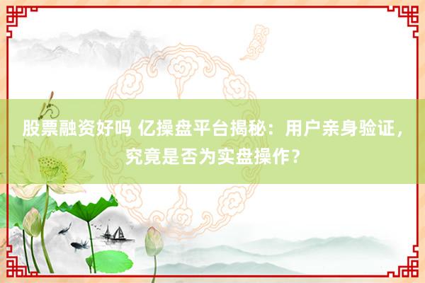 股票融资好吗 亿操盘平台揭秘：用户亲身验证，究竟是否为实盘操作？