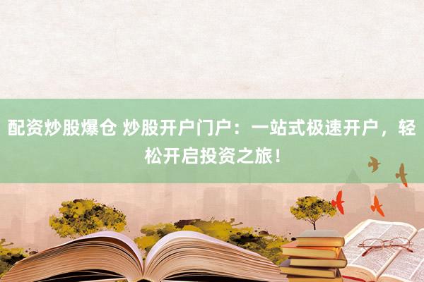 配资炒股爆仓 炒股开户门户：一站式极速开户，轻松开启投资之旅！