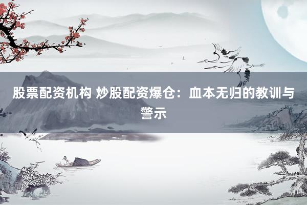 股票配资机构 炒股配资爆仓：血本无归的教训与警示