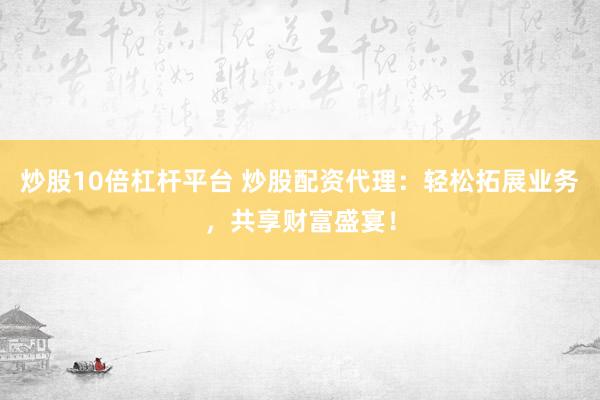 炒股10倍杠杆平台 炒股配资代理：轻松拓展业务，共享财富盛宴！