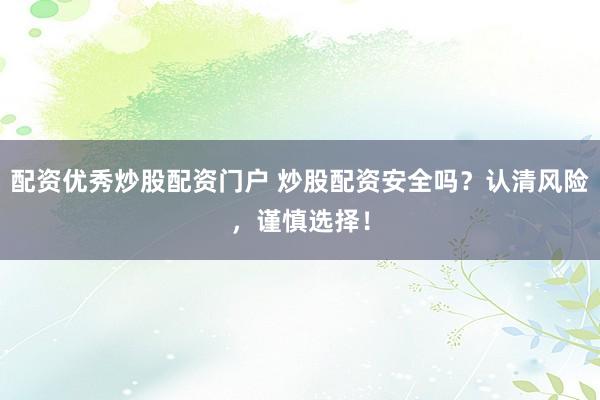 配资优秀炒股配资门户 炒股配资安全吗？认清风险，谨慎选择！