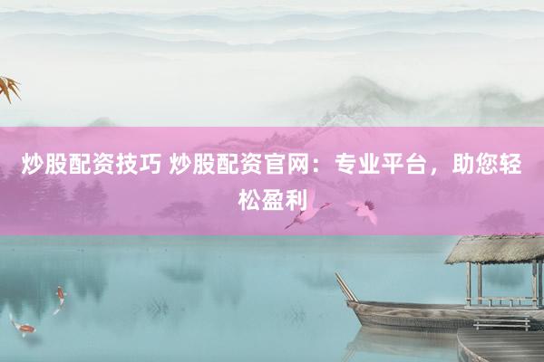 炒股配资技巧 炒股配资官网：专业平台，助您轻松盈利