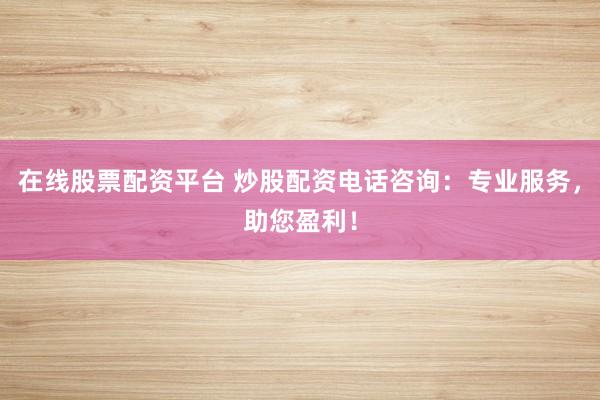在线股票配资平台 炒股配资电话咨询：专业服务，助您盈利！