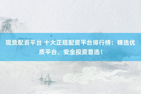 现货配资平台 十大正规配资平台排行榜：精选优质平台，安全投资首选！