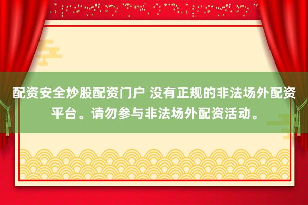 配资安全炒股配资门户 没有正规的非法场外配资平台。请勿参与非法场外配资活动。
