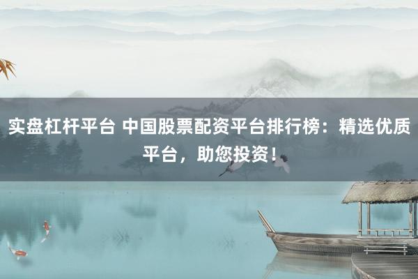 实盘杠杆平台 中国股票配资平台排行榜：精选优质平台，助您投资！