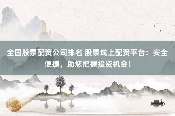 全国股票配资公司排名 股票线上配资平台：安全便捷，助您把握投资机会！