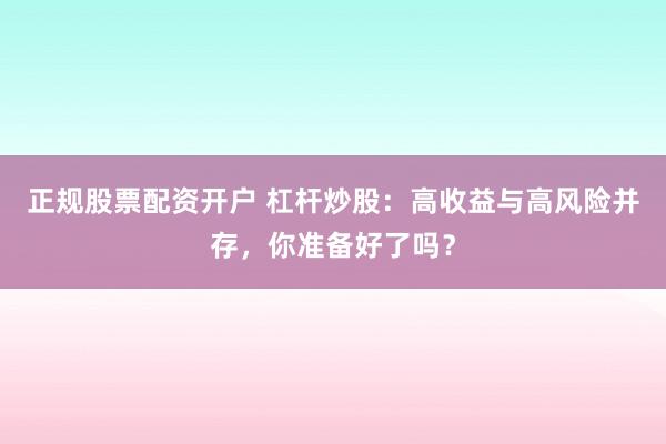 正规股票配资开户 杠杆炒股：高收益与高风险并存，你准备好了吗？