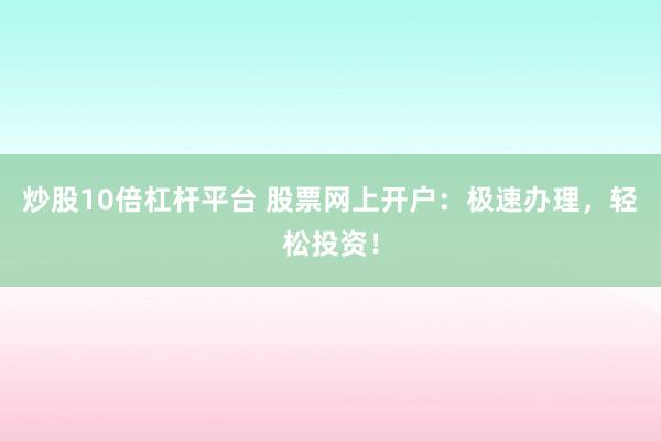 炒股10倍杠杆平台 股票网上开户：极速办理，轻松投资！