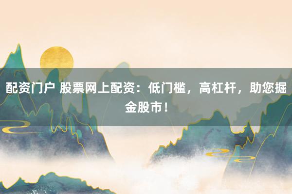 配资门户 股票网上配资：低门槛，高杠杆，助您掘金股市！