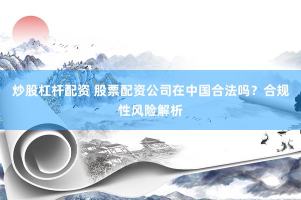 炒股杠杆配资 股票配资公司在中国合法吗？合规性风险解析