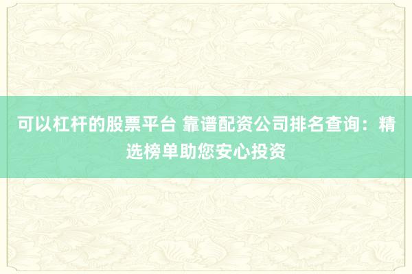 可以杠杆的股票平台 靠谱配资公司排名查询：精选榜单助您安心投资