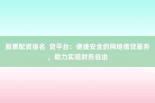 股票配资排名  贷平台：便捷安全的网络借贷服务，助力实现财务自由