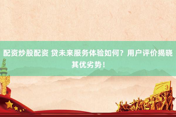 配资炒股配资 贷未来服务体验如何？用户评价揭晓其优劣势！