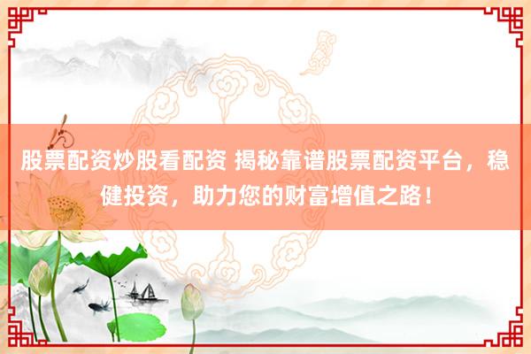 股票配资炒股看配资 揭秘靠谱股票配资平台，稳健投资，助力您的财富增值之路！