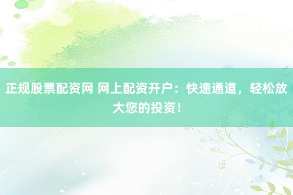 正规股票配资网 网上配资开户：快速通道，轻松放大您的投资！