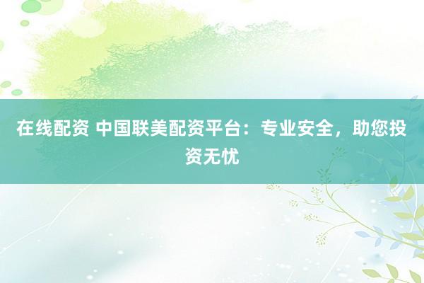 在线配资 中国联美配资平台：专业安全，助您投资无忧