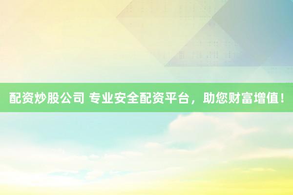 配资炒股公司 专业安全配资平台，助您财富增值！