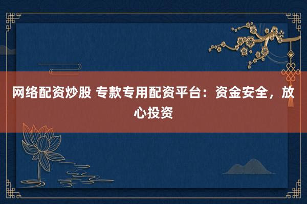 网络配资炒股 专款专用配资平台：资金安全，放心投资