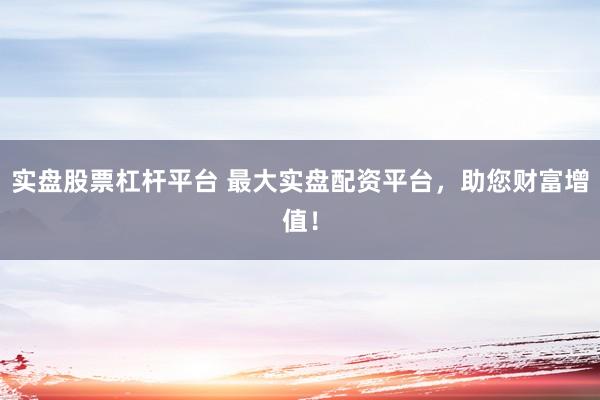 实盘股票杠杆平台 最大实盘配资平台，助您财富增值！